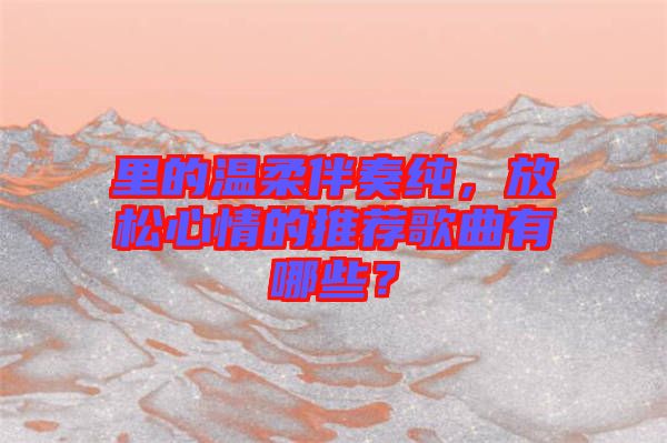 里的溫柔伴奏純，放松心情的推薦歌曲有哪些？