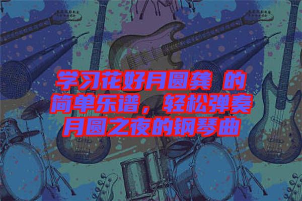學習花好月圓龔玥的簡單樂譜，輕松彈奏月圓之夜的鋼琴曲