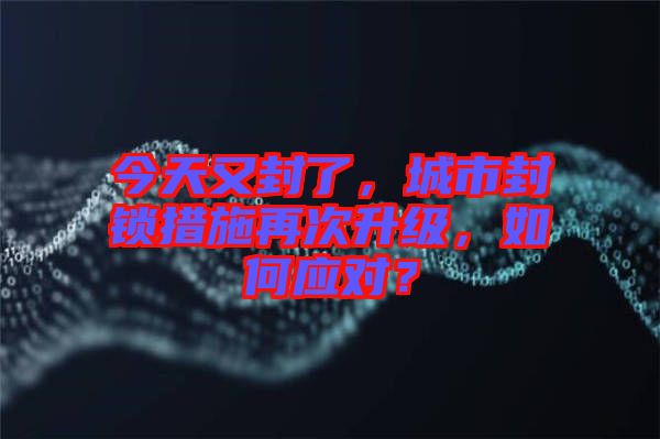 今天又封了，城市封鎖措施再次升級，如何應(yīng)對？