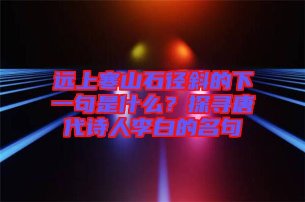遠(yuǎn)上寒山石徑斜的下一句是什么？探尋唐代詩人李白的名句