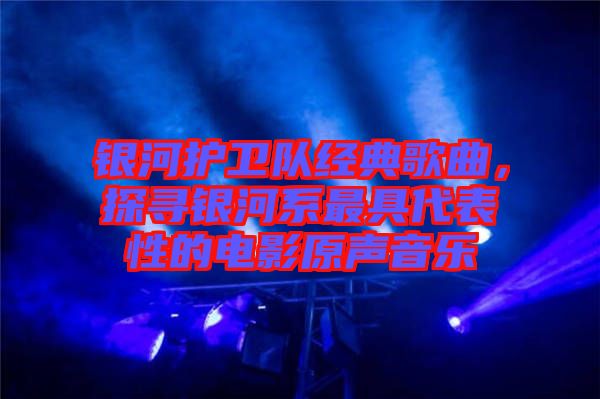 銀河護(hù)衛(wèi)隊經(jīng)典歌曲，探尋銀河系最具代表性的電影原聲音樂