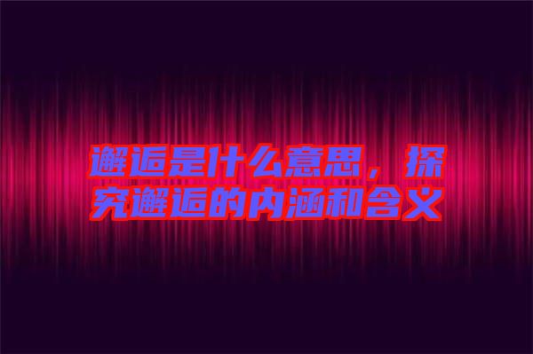 邂逅是什么意思，探究邂逅的內(nèi)涵和含義