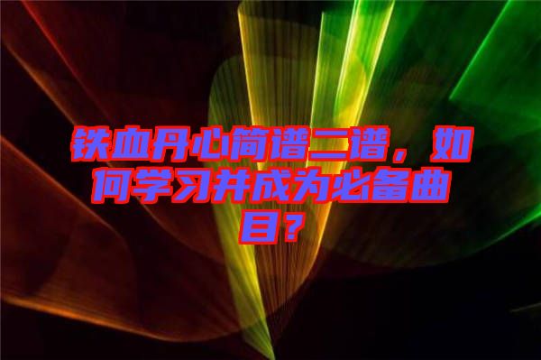 鐵血丹心簡譜二譜，如何學(xué)習(xí)并成為必備曲目？