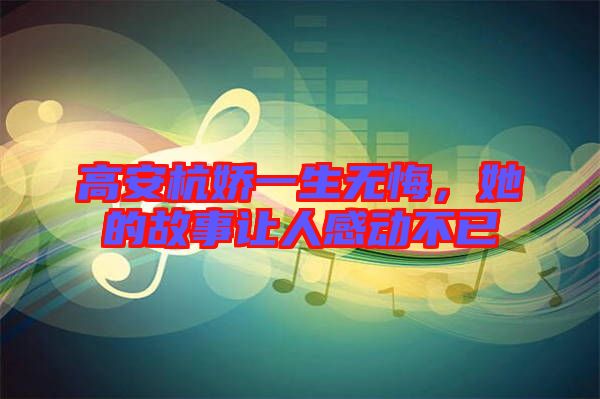 高安杭嬌一生無悔，她的故事讓人感動(dòng)不已