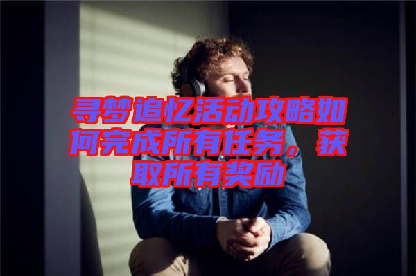尋夢追憶活動攻略如何完成所有任務(wù)，獲取所有獎勵