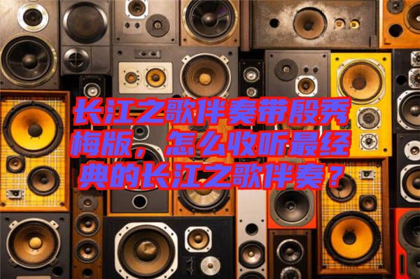 長(zhǎng)江之歌伴奏帶殷秀梅版，怎么收聽最經(jīng)典的長(zhǎng)江之歌伴奏？
