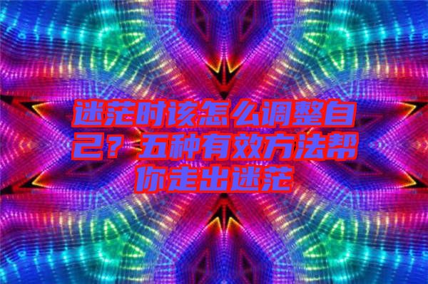 迷茫時該怎么調(diào)整自己？五種有效方法幫你走出迷茫