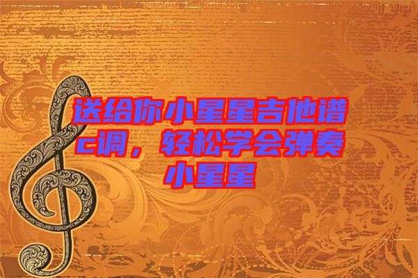 送給你小星星吉他譜c調(diào)，輕松學(xué)會(huì)彈奏小星星