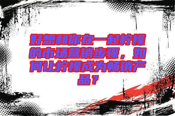 好想和你在一起檸檬的市場營銷步驟，如何讓檸檬成為暢銷產(chǎn)品？