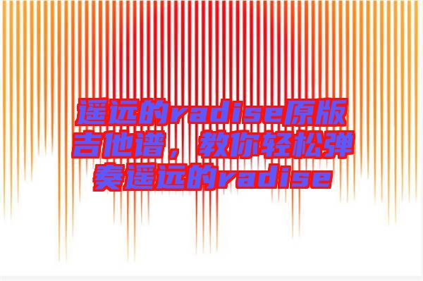 遙遠(yuǎn)的radise原版吉他譜，教你輕松彈奏遙遠(yuǎn)的radise