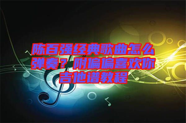 陳百?gòu)?qiáng)經(jīng)典歌曲怎么彈奏？附偏偏喜歡你吉他譜教程