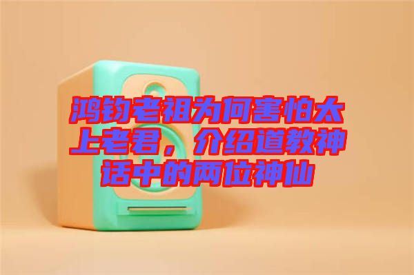 鴻鈞老祖為何害怕太上老君，介紹道教神話中的兩位神仙