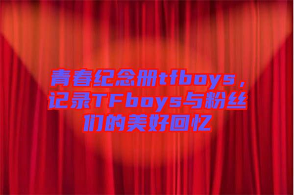 青春紀(jì)念冊(cè)tfboys，記錄TFboys與粉絲們的美好回憶