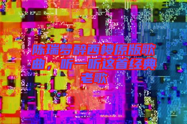 陳瑞夢(mèng)醉西樓原版歌曲，聽(tīng)一聽(tīng)這首經(jīng)典老歌
