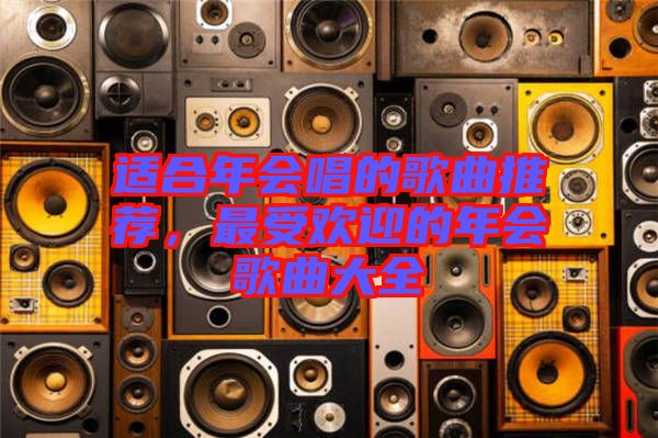 適合年會(huì)唱的歌曲推薦，最受歡迎的年會(huì)歌曲大全