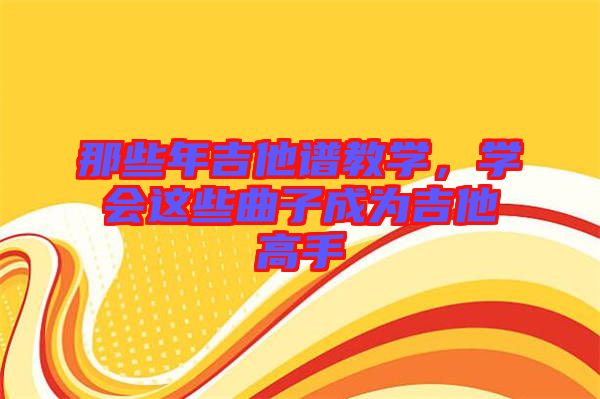 那些年吉他譜教學(xué)，學(xué)會(huì)這些曲子成為吉他高手