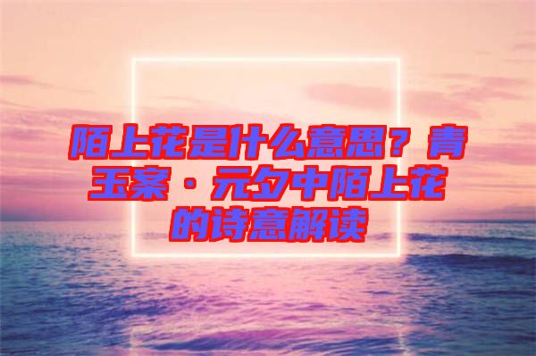 陌上花是什么意思？青玉案·元夕中陌上花的詩(shī)意解讀