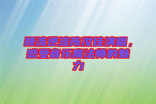順流逆流陳汝佳演唱，感受音樂魔法師的魅力