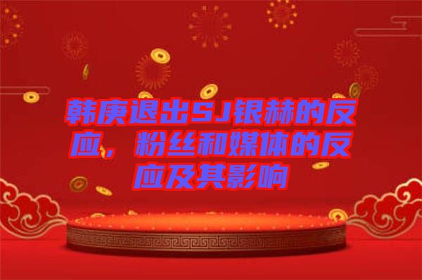 韓庚退出SJ銀赫的反應，粉絲和媒體的反應及其影響