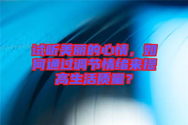 試聽美麗的心情，如何通過調(diào)節(jié)情緒來提高生活質(zhì)量？