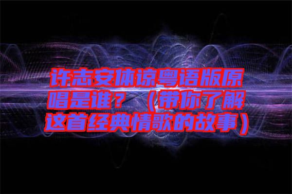 許志安體諒粵語版原唱是誰？（帶你了解這首經(jīng)典情歌的故事）