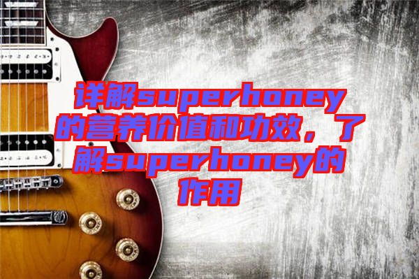詳解superhoney的營養(yǎng)價(jià)值和功效，了解superhoney的作用