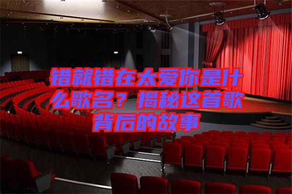 錯(cuò)就錯(cuò)在太愛(ài)你是什么歌名？揭秘這首歌背后的故事