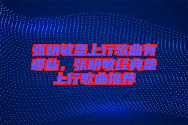 張明敏壟上行歌曲有哪些，張明敏經(jīng)典壟上行歌曲推薦