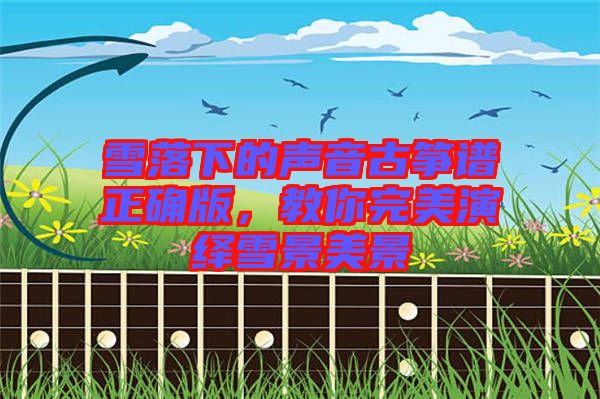 雪落下的聲音古箏譜正確版，教你完美演繹雪景美景