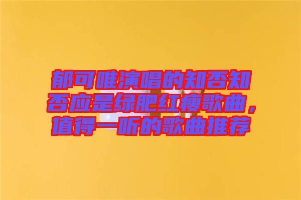 郁可唯演唱的知否知否應是綠肥紅瘦歌曲，值得一聽的歌曲推薦