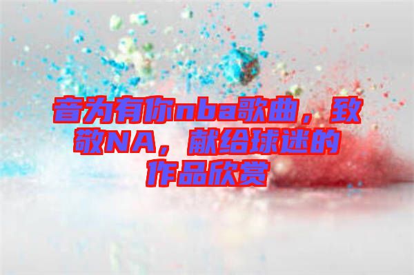音為有你nba歌曲，致敬NA，獻(xiàn)給球迷的作品欣賞