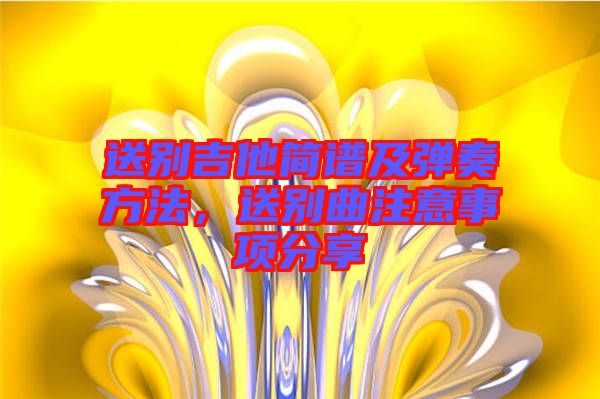 送別吉他簡譜及彈奏方法，送別曲注意事項分享