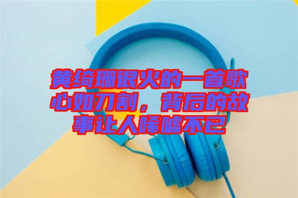 黃綺珊很火的一首歌心如刀割，背后的故事讓人唏噓不已