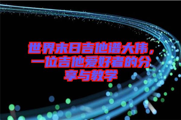 世界末日吉他譜大偉，一位吉他愛好者的分享與教學(xué)
