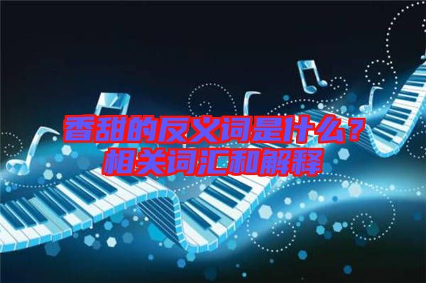 香甜的反義詞是什么？相關(guān)詞匯和解釋
