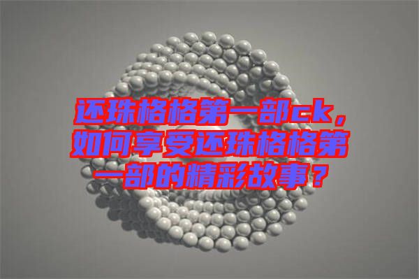 還珠格格第一部ck，如何享受還珠格格第一部的精彩故事？
