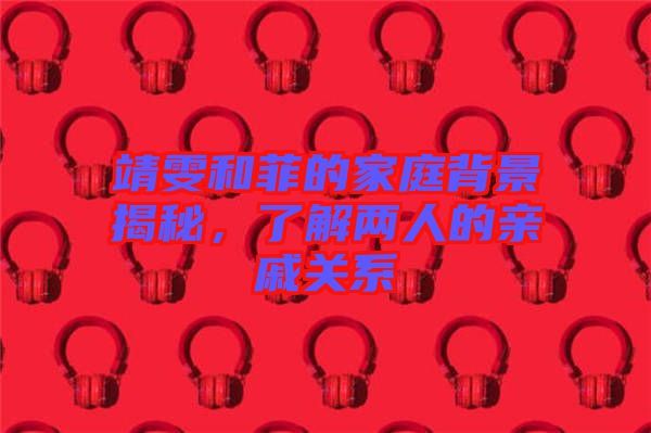 靖雯和菲的家庭背景揭秘，了解兩人的親戚關(guān)系
