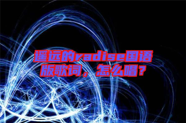遙遠(yuǎn)的radise國語版歌詞，怎么唱？