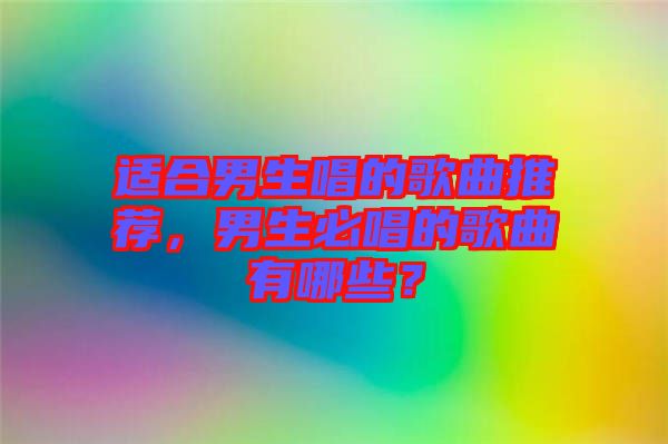 適合男生唱的歌曲推薦，男生必唱的歌曲有哪些？