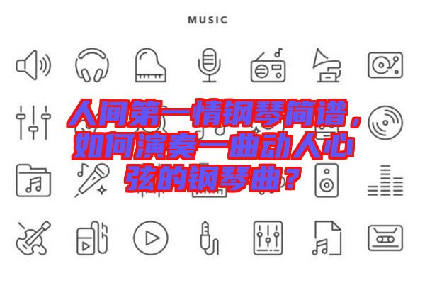 人間第一情鋼琴簡(jiǎn)譜，如何演奏一曲動(dòng)人心弦的鋼琴曲？