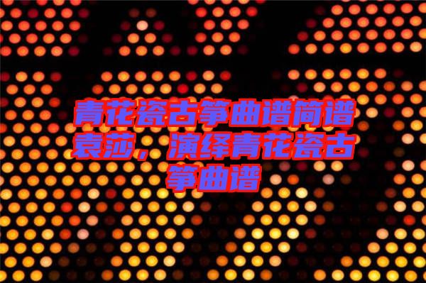 青花瓷古箏曲譜簡譜袁莎，演繹青花瓷古箏曲譜