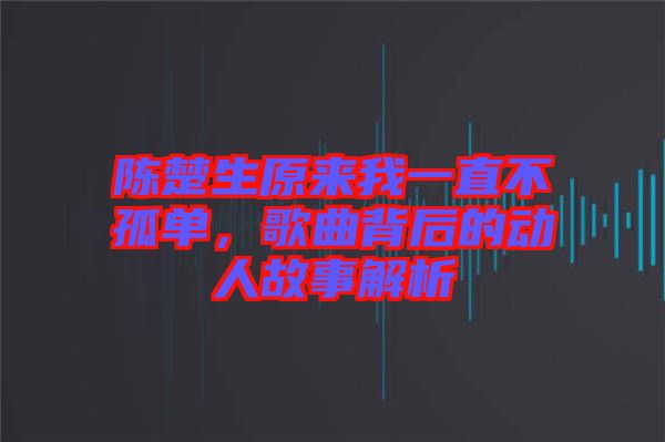 陳楚生原來我一直不孤單，歌曲背后的動人故事解析