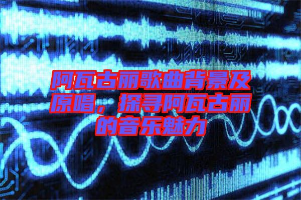 阿瓦古麗歌曲背景及原唱，探尋阿瓦古麗的音樂(lè)魅力