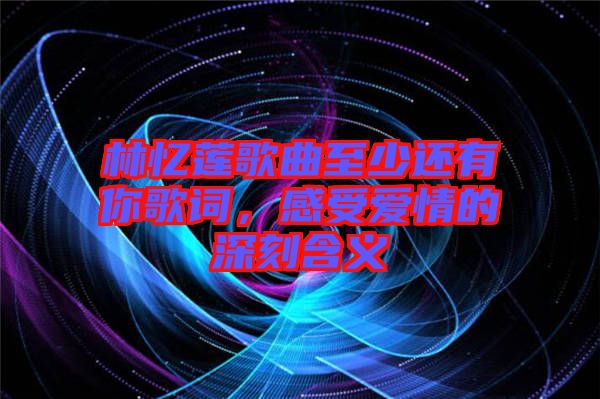 林憶蓮歌曲至少還有你歌詞，感受愛(ài)情的深刻含義