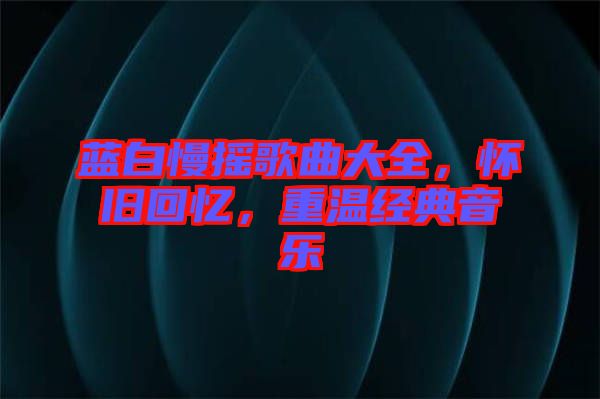 藍(lán)白慢搖歌曲大全，懷舊回憶，重溫經(jīng)典音樂