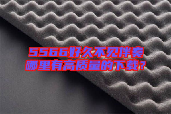 5566好久不見伴奏哪里有高質(zhì)量的下載？