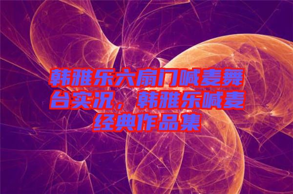 韓雅樂六扇門喊麥舞臺實況，韓雅樂喊麥經(jīng)典作品集