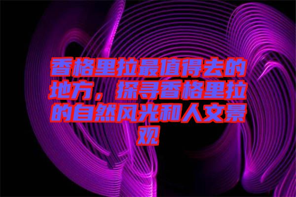香格里拉最值得去的地方，探尋香格里拉的自然風(fēng)光和人文景觀(guān)