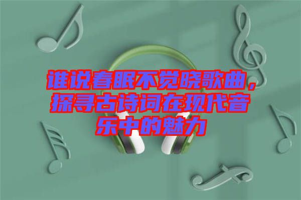 誰說春眠不覺曉歌曲，探尋古詩詞在現(xiàn)代音樂中的魅力