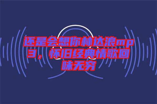 還是會想你林達浪mp3，懷舊經(jīng)典情歌回味無窮